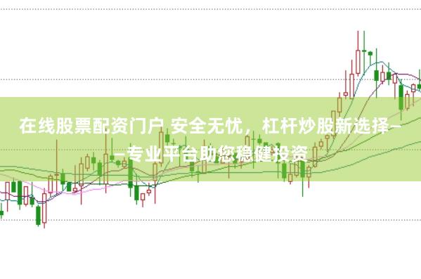 在线股票配资门户 安全无忧，杠杆炒股新选择——专业平台助您稳健投资