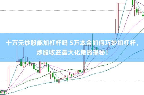 十万元炒股能加杠杆吗 5万本金如何巧妙加杠杆，炒股收益最大化策略揭秘！