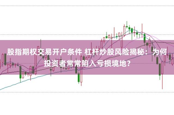 股指期权交易开户条件 杠杆炒股风险揭秘：为何投资者常常陷入亏损境地？
