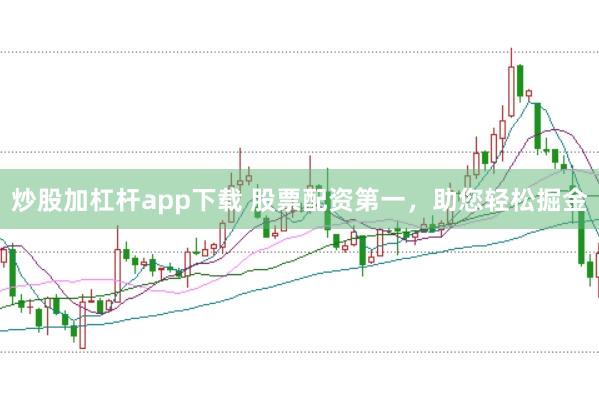 炒股加杠杆app下载 股票配资第一，助您轻松掘金