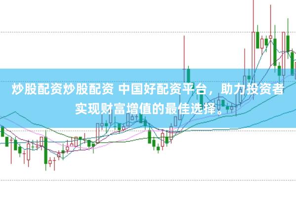 炒股配资炒股配资 中国好配资平台，助力投资者实现财富增值的最佳选择。