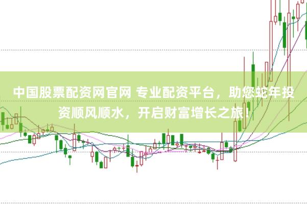 中国股票配资网官网 专业配资平台，助您蛇年投资顺风顺水，开启财富增长之旅！