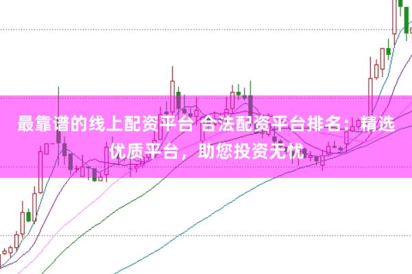 最靠谱的线上配资平台 合法配资平台排名：精选优质平台，助您投资无忧