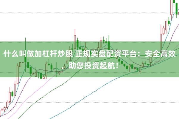 什么叫做加杠杆炒股 正规实盘配资平台：安全高效，助您投资起航！