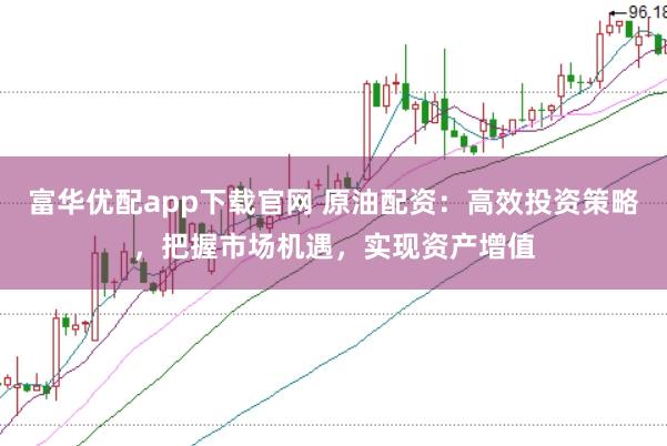 富华优配app下载官网 原油配资：高效投资策略，把握市场机遇，实现资产增值