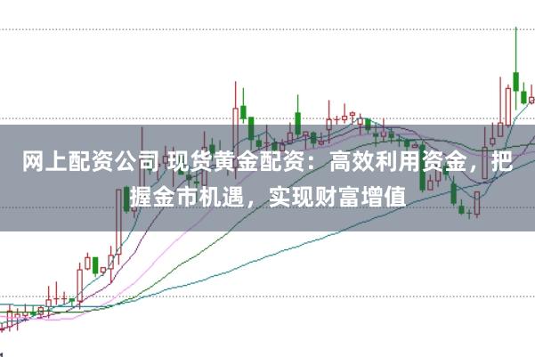 网上配资公司 现货黄金配资：高效利用资金，把握金市机遇，实现财富增值