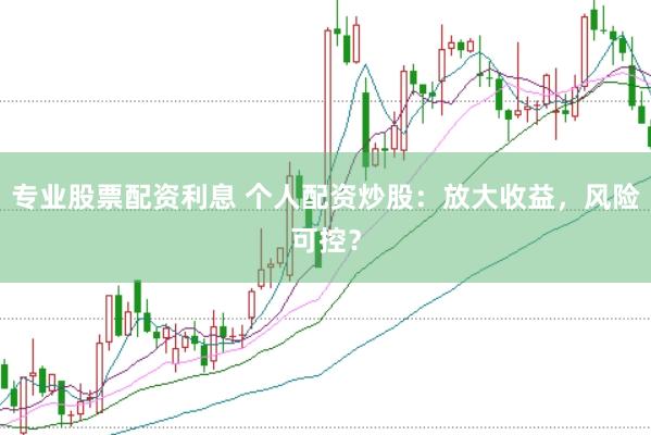 专业股票配资利息 个人配资炒股：放大收益，风险可控？