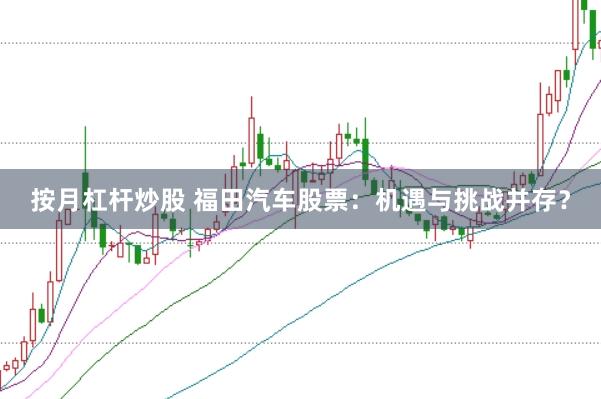 按月杠杆炒股 福田汽车股票：机遇与挑战并存？