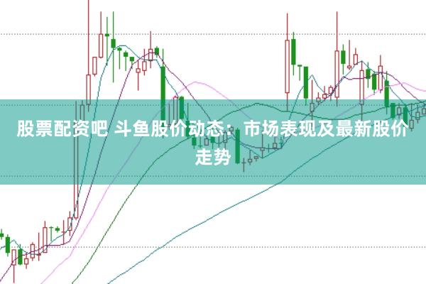 股票配资吧 斗鱼股价动态：市场表现及最新股价走势