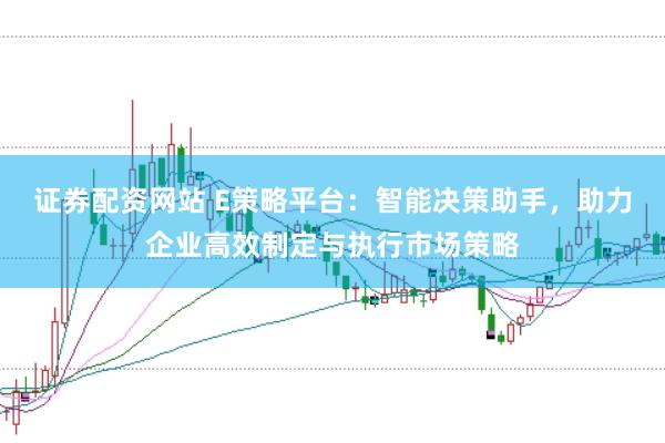 证券配资网站 E策略平台：智能决策助手，助力企业高效制定与执行市场策略