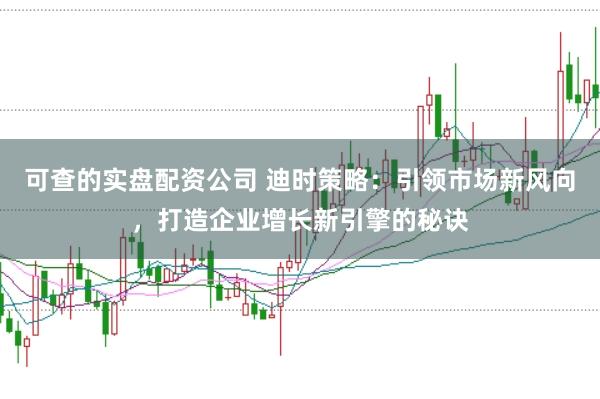 可查的实盘配资公司 迪时策略：引领市场新风向，打造企业增长新引擎的秘诀