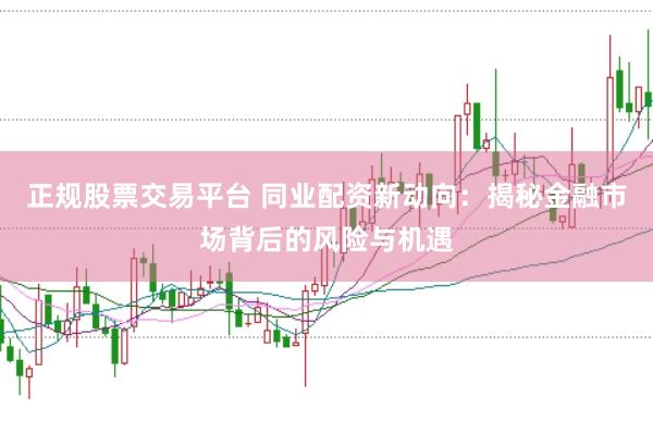正规股票交易平台 同业配资新动向：揭秘金融市场背后的风险与机遇