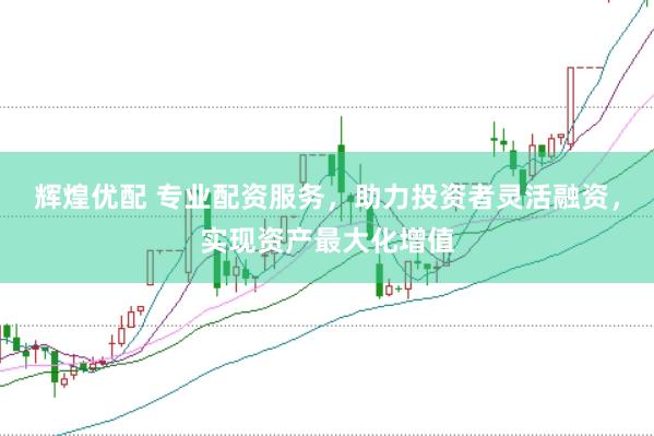 辉煌优配 专业配资服务，助力投资者灵活融资，实现资产最大化增值