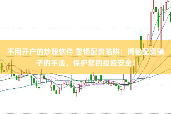 不用开户的炒股软件 警惕配资陷阱：揭秘配资骗子的手法，保护您的投资安全！