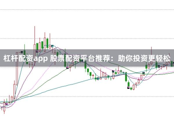 杠杆配资app 股票配资平台推荐：助你投资更轻松