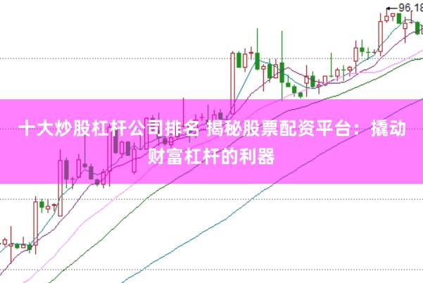十大炒股杠杆公司排名 揭秘股票配资平台：撬动财富杠杆的利器