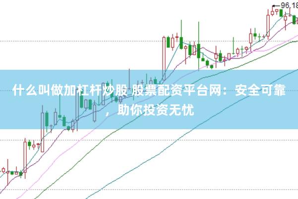 什么叫做加杠杆炒股 股票配资平台网：安全可靠，助你投资无忧
