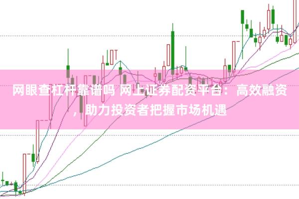 网眼查杠杆靠谱吗 网上证券配资平台：高效融资，助力投资者把握市场机遇