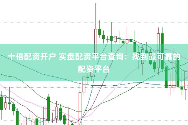 十倍配资开户 实盘配资平台查询：找到最可靠的配资平台
