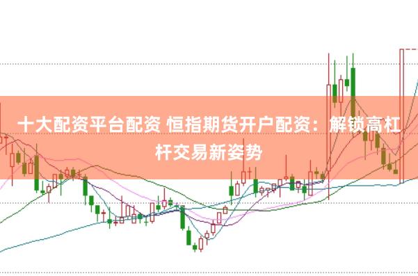 十大配资平台配资 恒指期货开户配资：解锁高杠杆交易新姿势