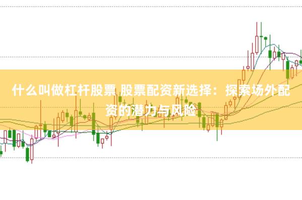 什么叫做杠杆股票 股票配资新选择：探索场外配资的潜力与风险