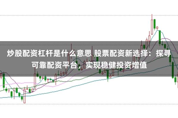 炒股配资杠杆是什么意思 股票配资新选择：探寻可靠配资平台，实现稳健投资增值