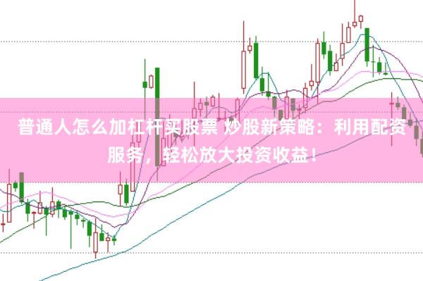 普通人怎么加杠杆买股票 炒股新策略：利用配资服务，轻松放大投资收益！