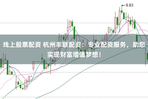 线上股票配资 杭州丰联配资：专业配资服务，助您实现财富增值梦想！