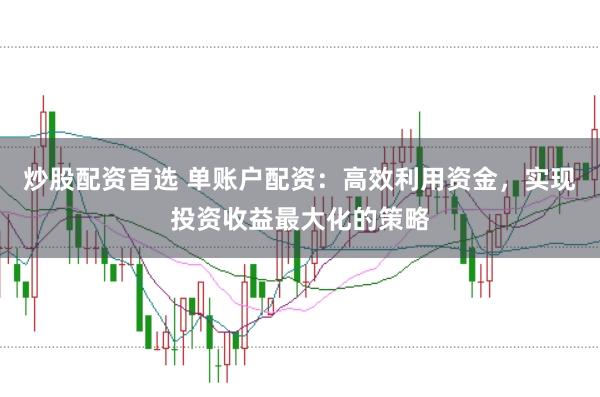 炒股配资首选 单账户配资：高效利用资金，实现投资收益最大化的策略