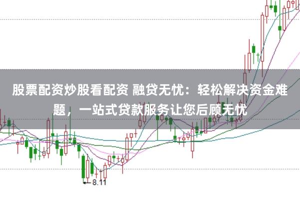 股票配资炒股看配资 融贷无忧：轻松解决资金难题，一站式贷款服务让您后顾无忧