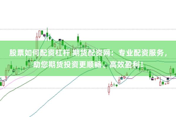 股票如何配资杠杆 期货配资网：专业配资服务，助您期货投资更顺畅、高效盈利！