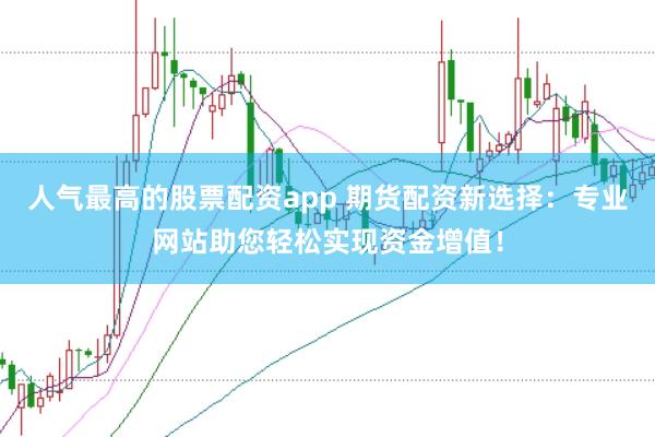 人气最高的股票配资app 期货配资新选择：专业网站助您轻松实现资金增值！