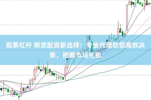 股票杠杆 期货配资新选择：专业代理助您高效决策，把握市场先机