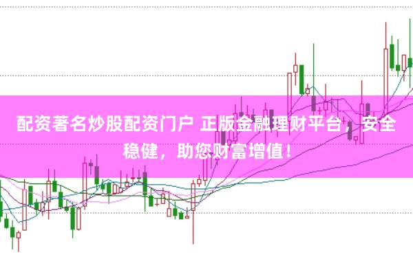配资著名炒股配资门户 正版金融理财平台，安全稳健，助您财富增值！