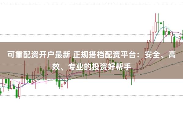 可靠配资开户最新 正规搭档配资平台：安全、高效、专业的投资好帮手