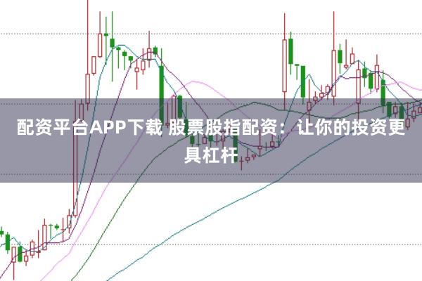 配资平台APP下载 股票股指配资：让你的投资更具杠杆