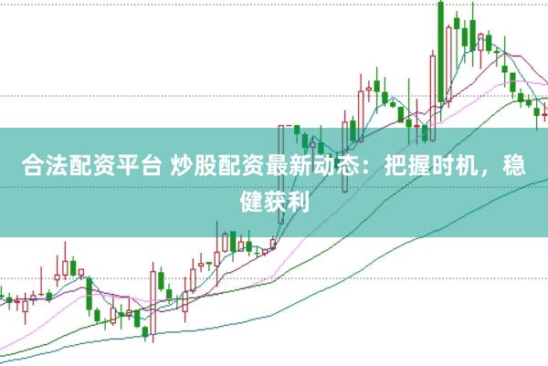 合法配资平台 炒股配资最新动态：把握时机，稳健获利