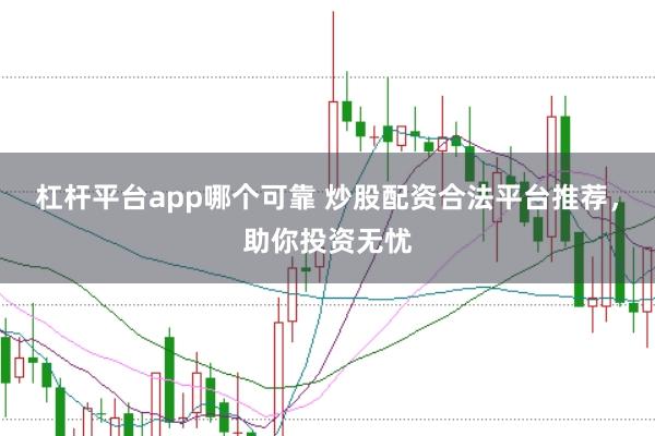 杠杆平台app哪个可靠 炒股配资合法平台推荐，助你投资无忧