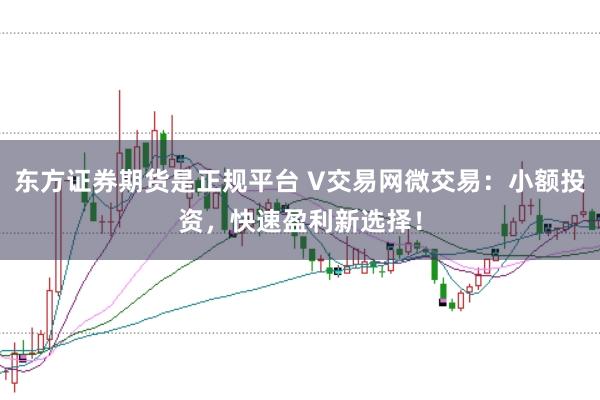 东方证券期货是正规平台 V交易网微交易：小额投资，快速盈利新选择！