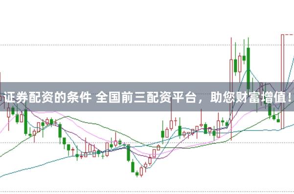 证券配资的条件 全国前三配资平台，助您财富增值！