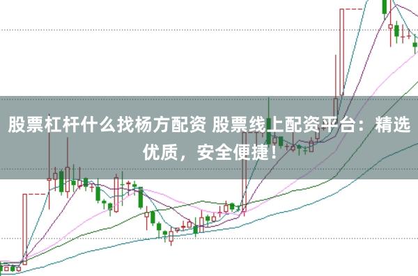 股票杠杆什么找杨方配资 股票线上配资平台：精选优质，安全便捷！
