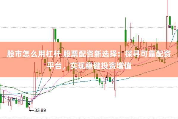 股市怎么用杠杆 股票配资新选择：探寻可靠配资平台，实现稳健投资增值
