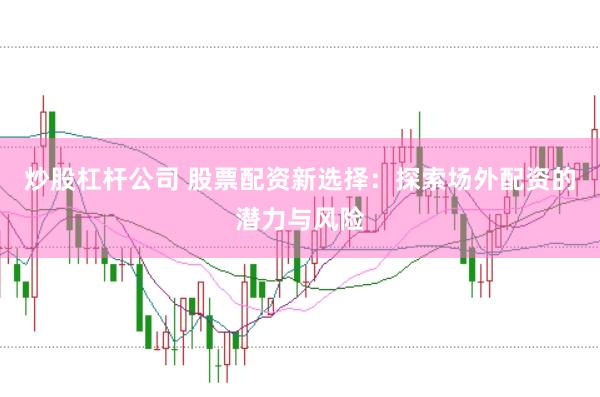 炒股杠杆公司 股票配资新选择：探索场外配资的潜力与风险
