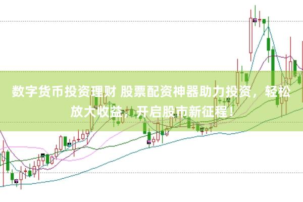 数字货币投资理财 股票配资神器助力投资，轻松放大收益，开启股市新征程！