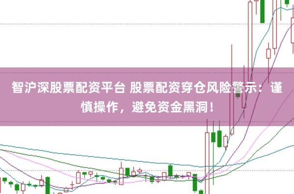 智沪深股票配资平台 股票配资穿仓风险警示：谨慎操作，避免资金黑洞！