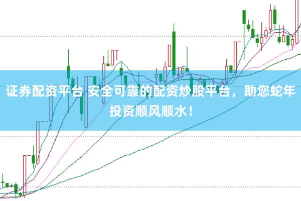 证券配资平台 安全可靠的配资炒股平台，助您蛇年投资顺风顺水！