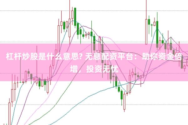 杠杆炒股是什么意思? 无息配资平台：助你资金倍增，投资无忧