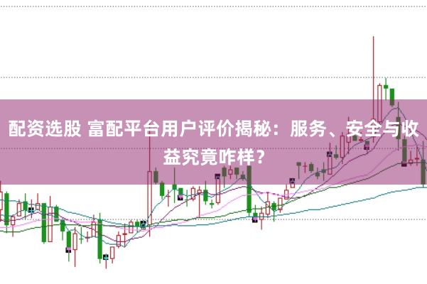 配资选股 富配平台用户评价揭秘：服务、安全与收益究竟咋样？