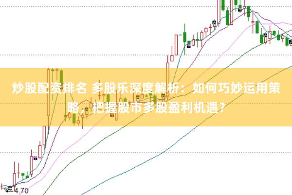 炒股配资排名 多股乐深度解析：如何巧妙运用策略，把握股市多股盈利机遇？