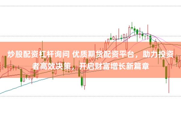 炒股配资杠杆询问 优质期货配资平台，助力投资者高效决策，开启财富增长新篇章